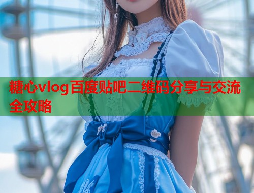 糖心vlog百度贴吧二维码分享与交流全攻略