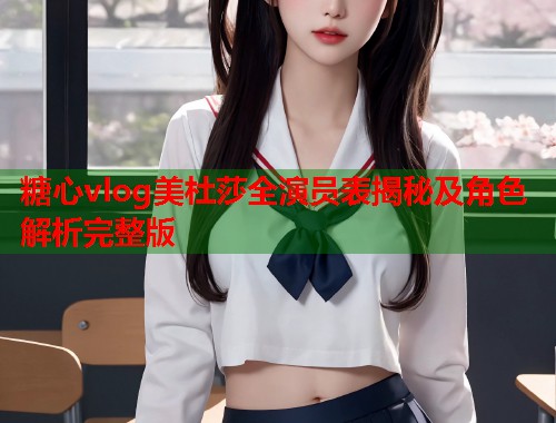 糖心vlog美杜莎全演员表揭秘及角色解析完整版