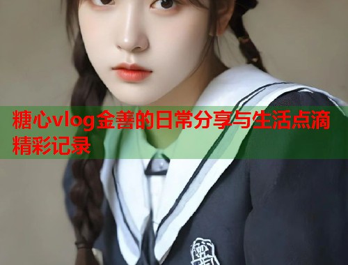 糖心vlog金善的日常分享与生活点滴精彩记录