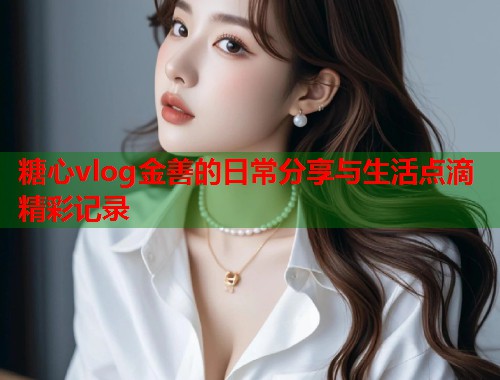 糖心vlog金善的日常分享与生活点滴精彩记录