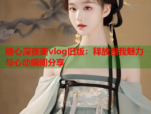 糖心深夜美vlog旧版：释放自我魅力与心动瞬间分享