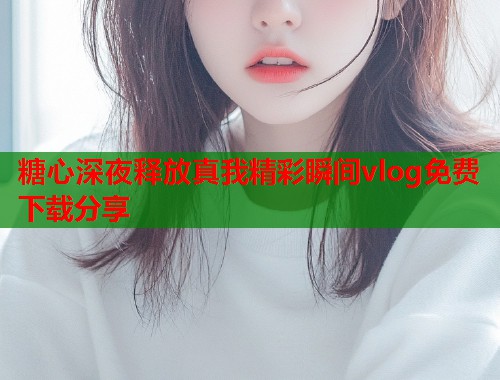 糖心深夜释放真我精彩瞬间vlog免费下载分享