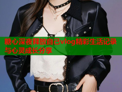 糖心深夜释放自己vlog精彩生活记录与心灵成长分享
