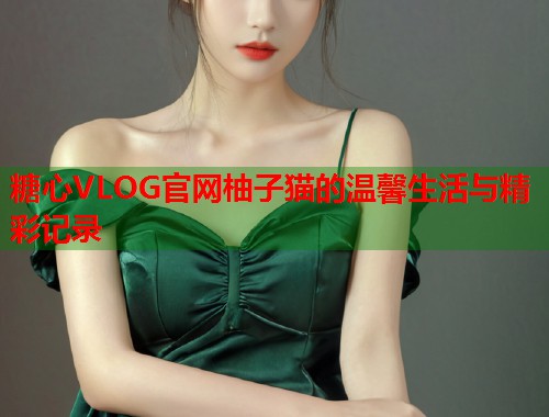 糖心VLOG官网柚子猫的温馨生活与精彩记录