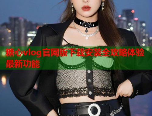 糖心vlog官网版下载安装全攻略体验最新功能