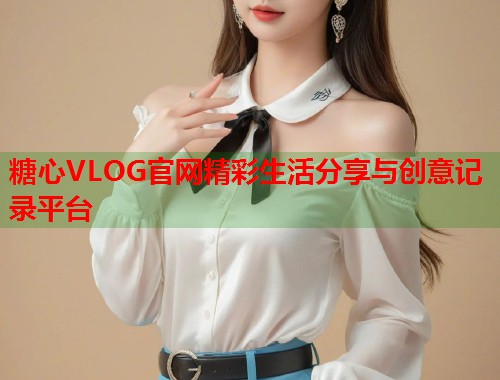 糖心VLOG官网精彩生活分享与创意记录平台