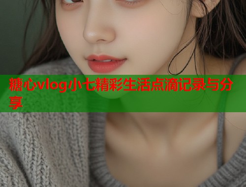 糖心vlog小七精彩生活点滴记录与分享