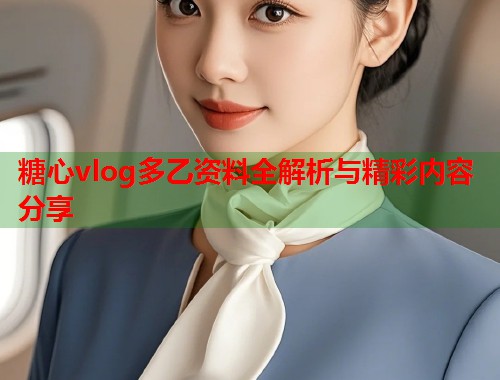 糖心vlog多乙资料全解析与精彩内容分享