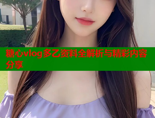 糖心vlog多乙资料全解析与精彩内容分享