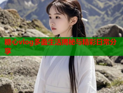 糖心vlog多面生活揭秘与精彩日常分享