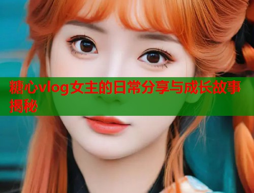 糖心vlog女主的日常分享与成长故事揭秘