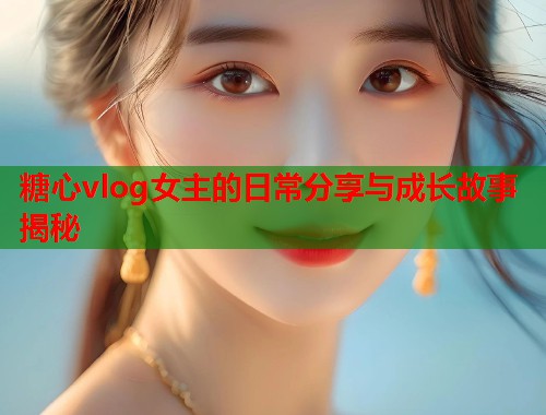 糖心vlog女主的日常分享与成长故事揭秘