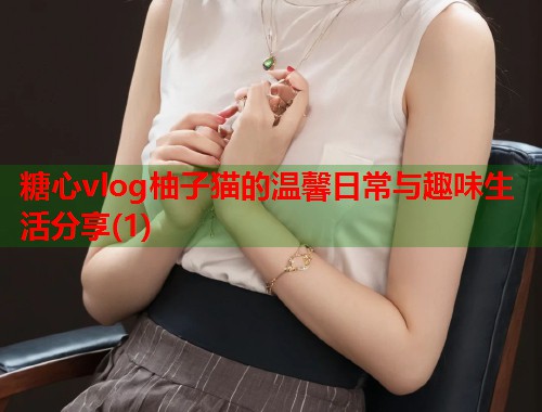 糖心vlog柚子猫的温馨日常与趣味生活分享(1)