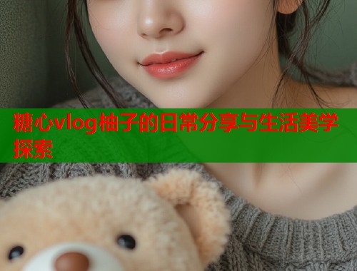 糖心vlog柚子的日常分享与生活美学探索