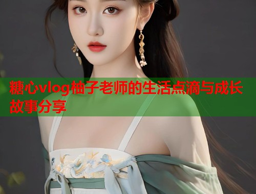 糖心vlog柚子老师的生活点滴与成长故事分享
