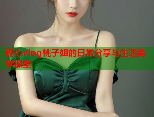 糖心vlog桃子姐的日常分享与生活美学探索