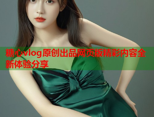 糖心vlog原创出品网页版精彩内容全新体验分享