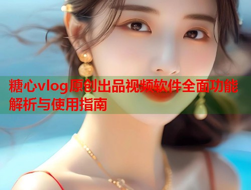糖心vlog原创出品视频软件全面功能解析与使用指南