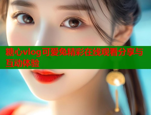 糖心vlog可爱兔精彩在线观看分享与互动体验