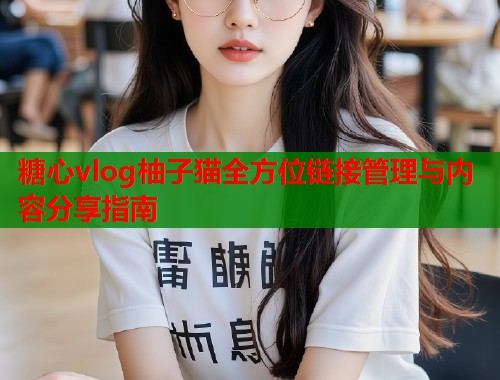 糖心vlog柚子猫全方位链接管理与内容分享指南