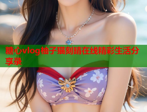 糖心vlog柚子猫刻晴在线精彩生活分享录