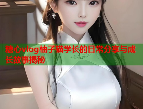 糖心vlog柚子猫学长的日常分享与成长故事揭秘