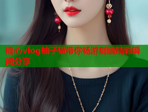 糖心vlog柚子猫带你畅游刻晴精彩瞬间分享