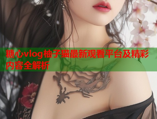 糖心vlog柚子猫最新观看平台及精彩内容全解析