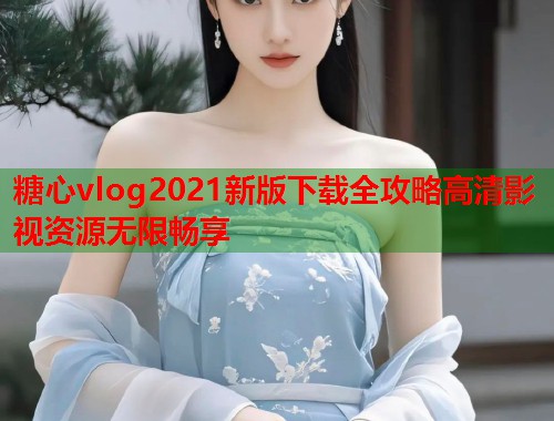 糖心vlog2021新版下载全攻略高清影视资源无限畅享