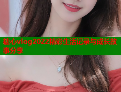 糖心vlog2022精彩生活记录与成长故事分享