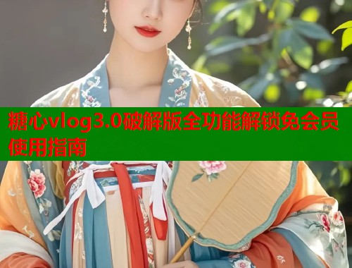 糖心vlog3.0破解版全功能解锁免会员使用指南