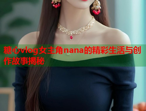 糖心vlog女主角nana的精彩生活与创作故事揭秘