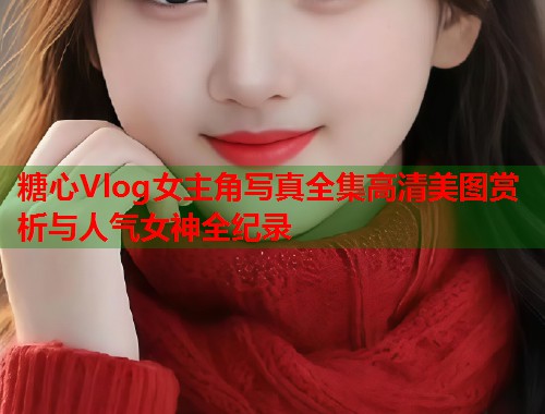 糖心Vlog女主角写真全集高清美图赏析与人气女神全纪录