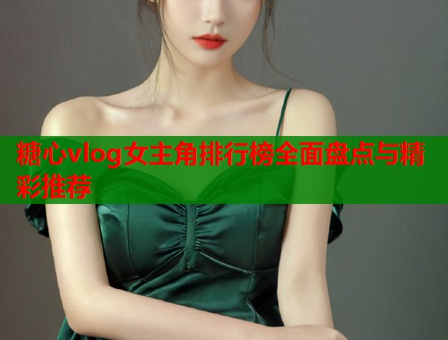 糖心vlog女主角排行榜全面盘点与精彩推荐