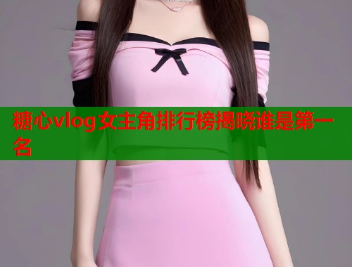 糖心vlog女主角排行榜揭晓谁是第一名