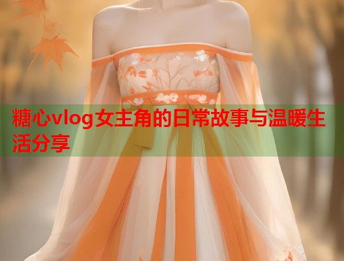 糖心vlog女主角的日常故事与温暖生活分享