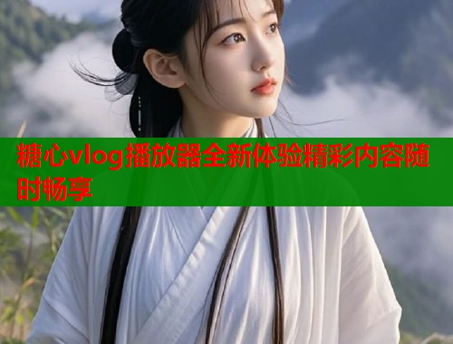 糖心vlog播放器全新体验精彩内容随时畅享