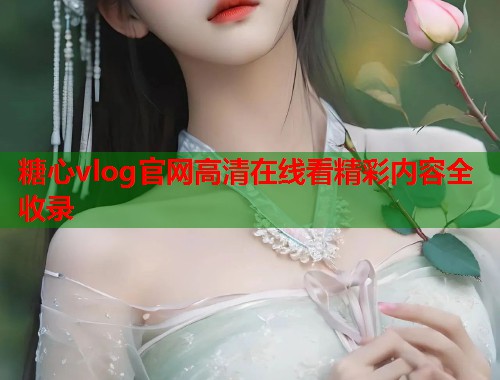 糖心vlog官网高清在线看精彩内容全收录