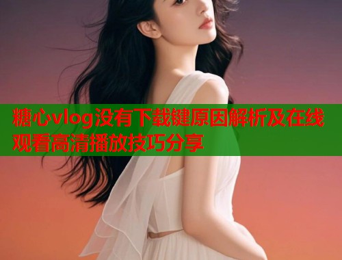 糖心vlog没有下载键原因解析及在线观看高清播放技巧分享