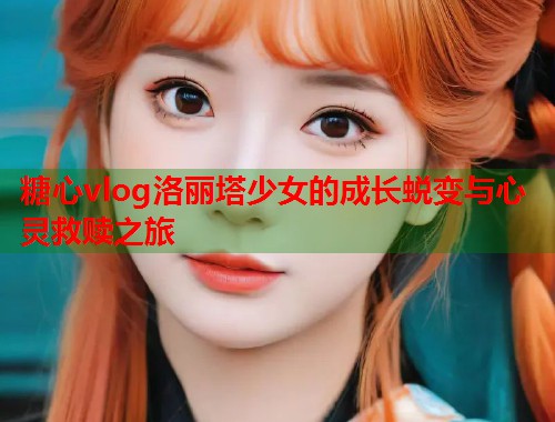 糖心vlog洛丽塔少女的成长蜕变与心灵救赎之旅