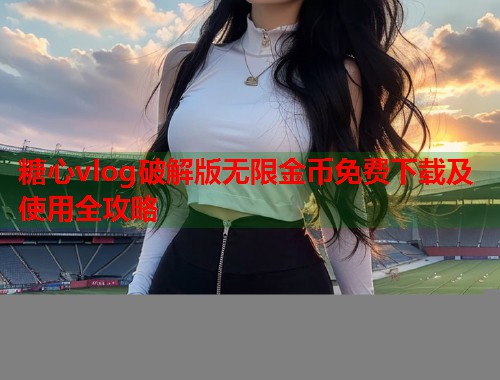 糖心vlog破解版无限金币免费下载及使用全攻略