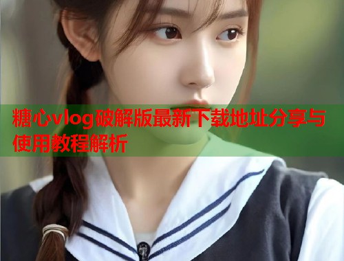 糖心vlog破解版最新下载地址分享与使用教程解析