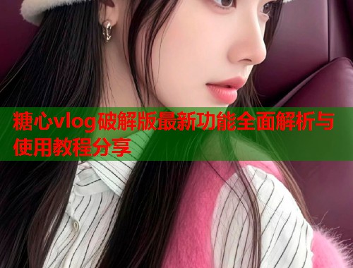 糖心vlog破解版最新功能全面解析与使用教程分享