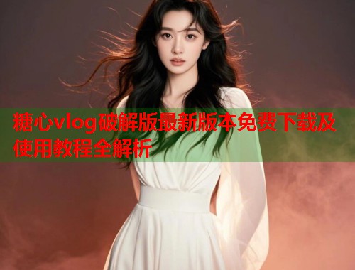 糖心vlog破解版最新版本免费下载及使用教程全解析