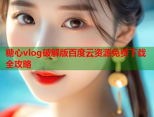 糖心vlog破解版百度云资源免费下载全攻略