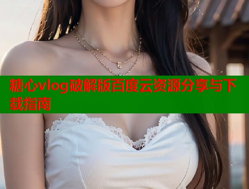 糖心vlog破解版百度云资源分享与下载指南