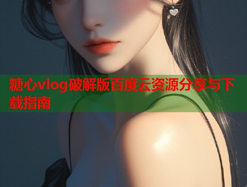糖心vlog破解版百度云资源分享与下载指南