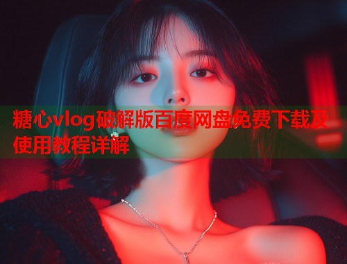 糖心vlog破解版百度网盘免费下载及使用教程详解