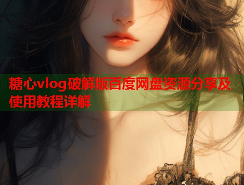 糖心vlog破解版百度网盘资源分享及使用教程详解