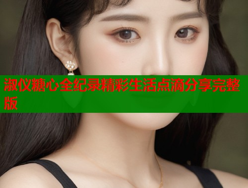 淑仪糖心全纪录精彩生活点滴分享完整版